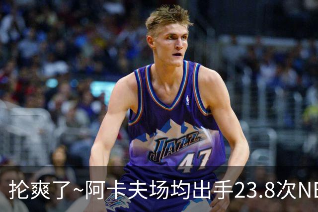 抡爽了~阿卡夫场均出手23.8次NBA历史第1 力压乔丹&张伯伦