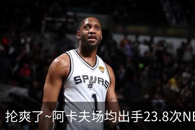 抡爽了~阿卡夫场均出手23.8次NBA历史第1 力压乔丹&张伯伦