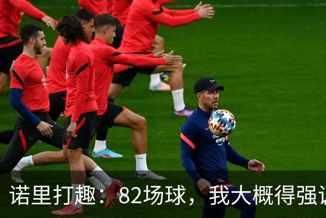 诺里打趣：82场球，我大概得强调两百多次减少失误